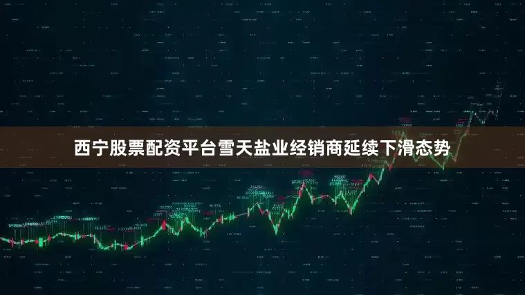西宁股票配资平台雪天盐业经销商延续下滑态势