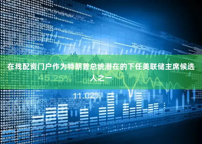 在线配资门户作为特朗普总统潜在的下任美联储主席候选人之一