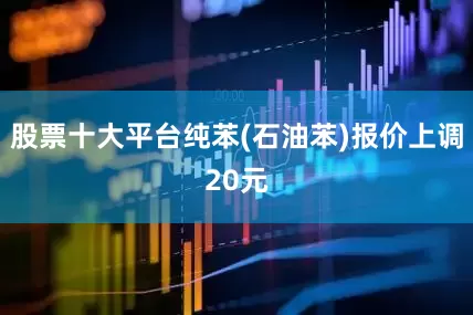 股票十大平台纯苯(石油苯)报价上调20元