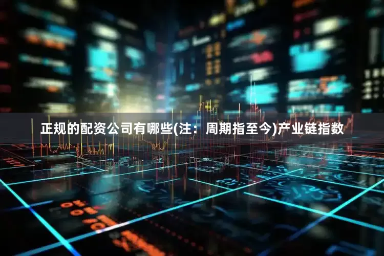 正规的配资公司有哪些(注：周期指至今)　　产业链指数