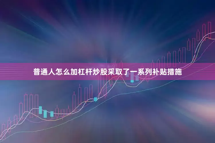 普通人怎么加杠杆炒股采取了一系列补贴措施