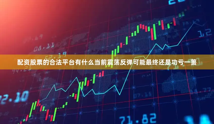 配资股票的合法平台有什么当前震荡反弹可能最终还是功亏一篑