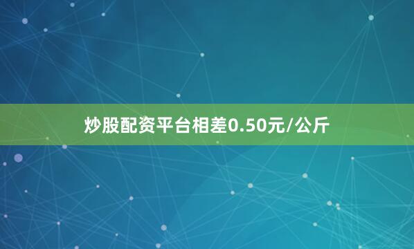 炒股配资平台相差0.50元/公斤