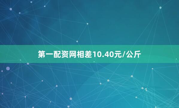 第一配资网相差10.40元/公斤
