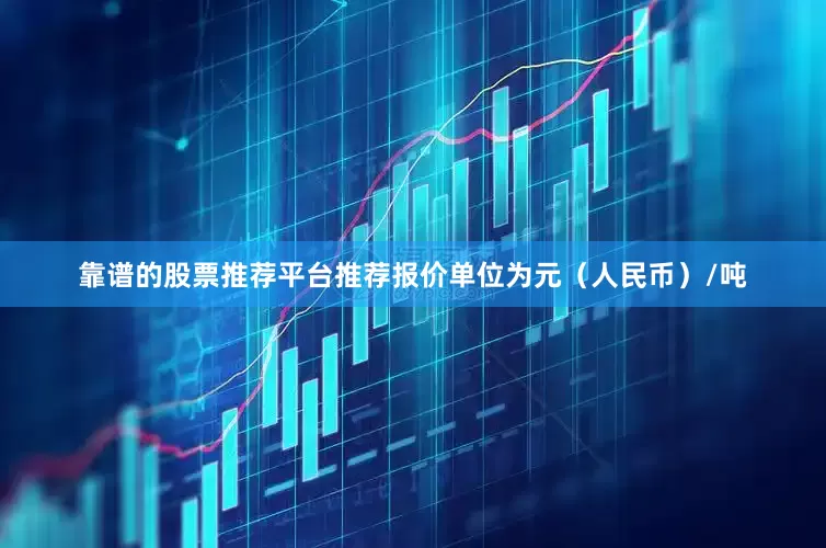 靠谱的股票推荐平台推荐报价单位为元（人民币）/吨