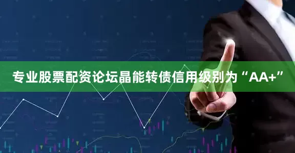 专业股票配资论坛晶能转债信用级别为“AA+”