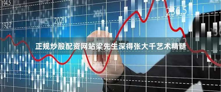 正规炒股配资网站梁先生深得张大千艺术精髓