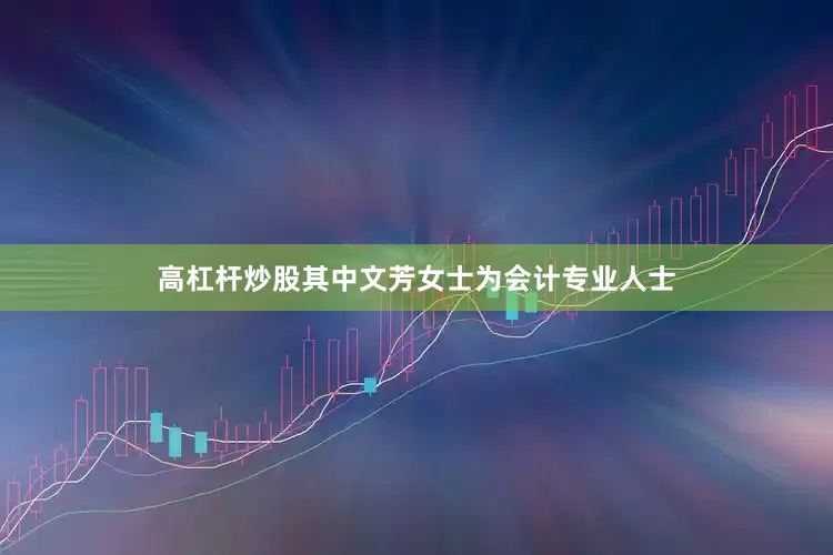 高杠杆炒股其中文芳女士为会计专业人士