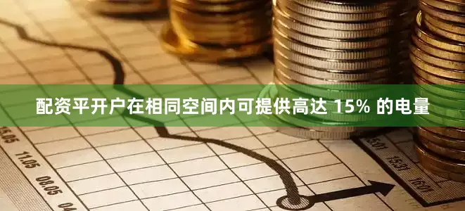 配资平开户在相同空间内可提供高达 15% 的电量