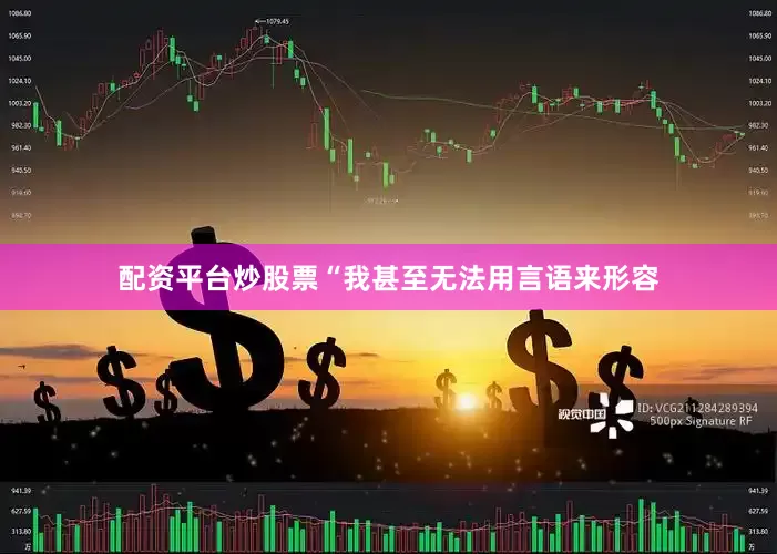 配资平台炒股票“我甚至无法用言语来形容