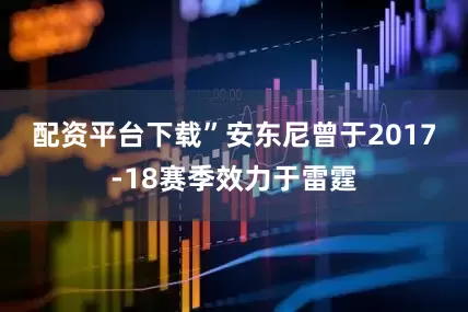 配资平台下载”　　安东尼曾于2017-18赛季效力于雷霆