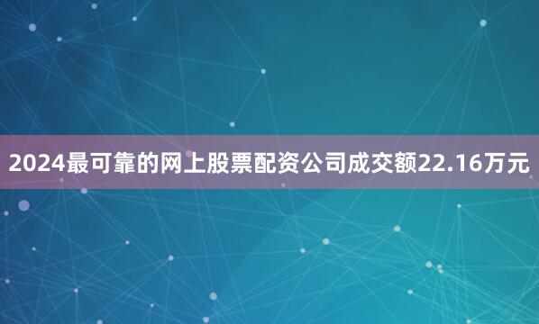2024最可靠的网上股票配资公司成交额22.16万元