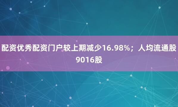 配资优秀配资门户较上期减少16.98%；人均流通股9016股