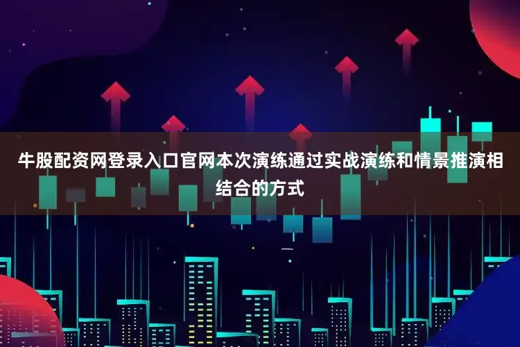 牛股配资网登录入口官网本次演练通过实战演练和情景推演相结合的方式