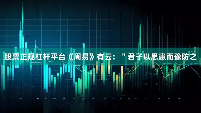 股票正规杠杆平台《周易》有云：＂君子以思患而豫防之